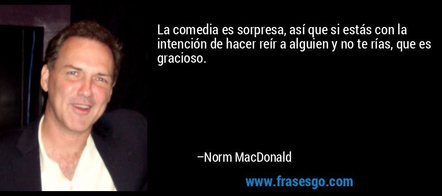 La comedia es sorpresa, así que si estás con la intención de hacer reír a alguien y no te rías, que es gracioso. – Norm MacDonald