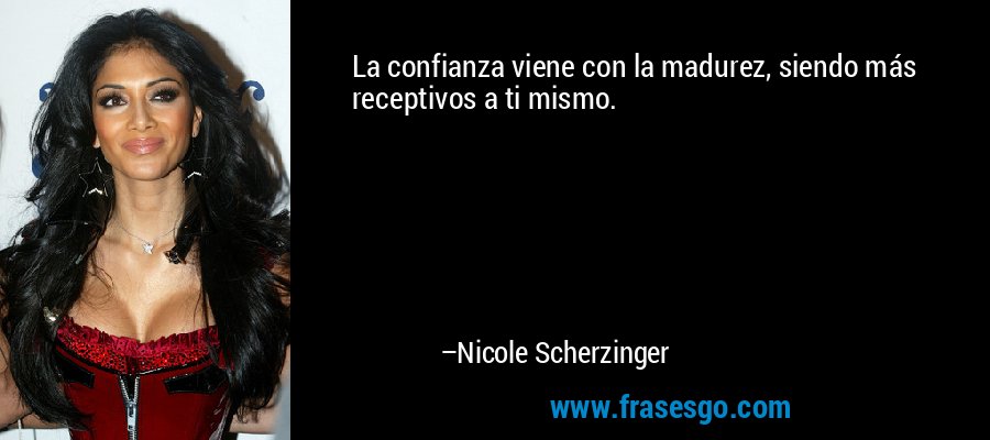 La confianza viene con la madurez, siendo más receptivos a ti mismo. – Nicole Scherzinger
