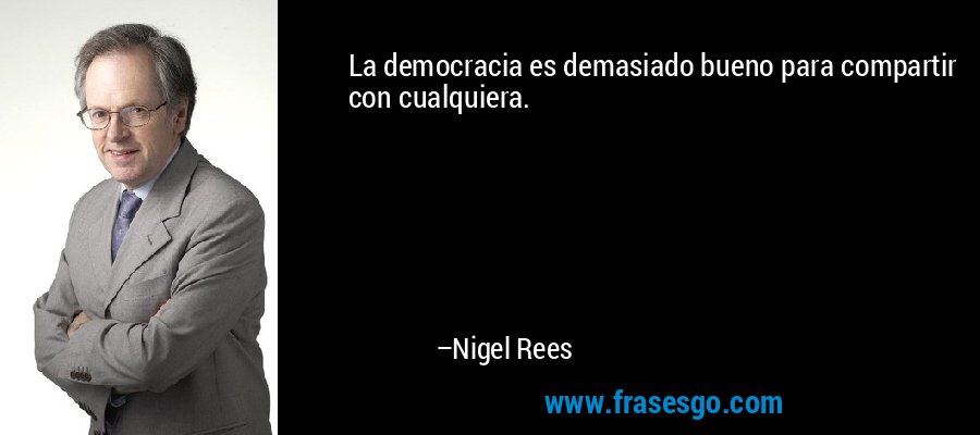 La democracia es demasiado bueno para compartir con cualquiera. – Nigel Rees