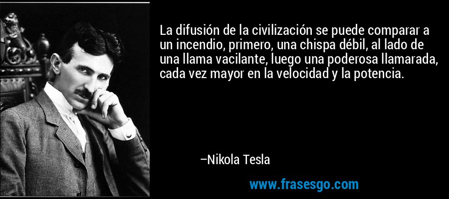 La difusión de la civilización se puede comparar a un incendio, primero, una chispa débil, al lado de una llama vacilante, luego una poderosa llamarada, cada vez mayor en la velocidad y la potencia. – Nikola Tesla