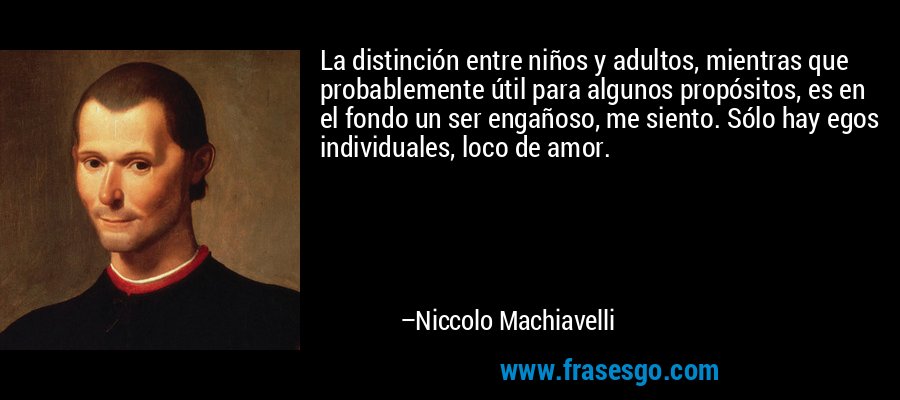 La distinción entre niños y adultos, mientras que probablemente útil para algunos propósitos, es en el fondo un ser engañoso, me siento. Sólo hay egos individuales, loco de amor. – Niccolo Machiavelli