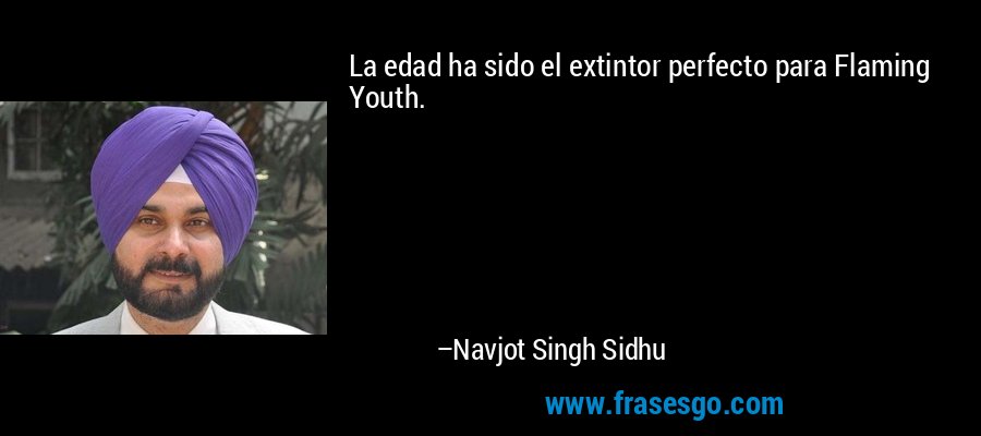 La edad ha sido el extintor perfecto para Flaming Youth. – Navjot Singh Sidhu