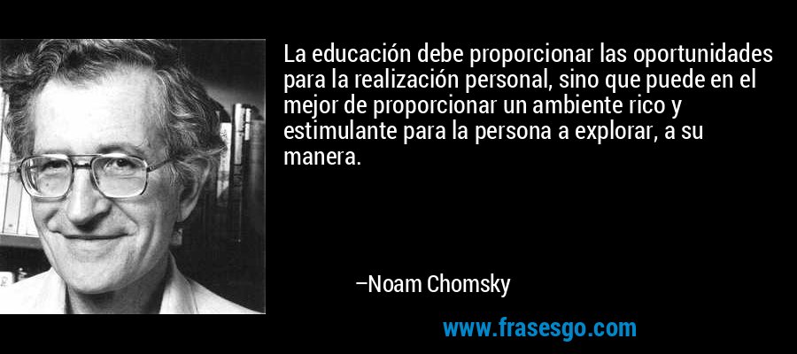 La educación debe proporcionar las oportunidades para la realización personal, sino que puede en el mejor de proporcionar un ambiente rico y estimulante para la persona a explorar, a su manera. – Noam Chomsky