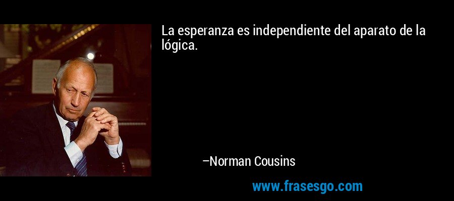 La esperanza es independiente del aparato de la lógica. – Norman Cousins