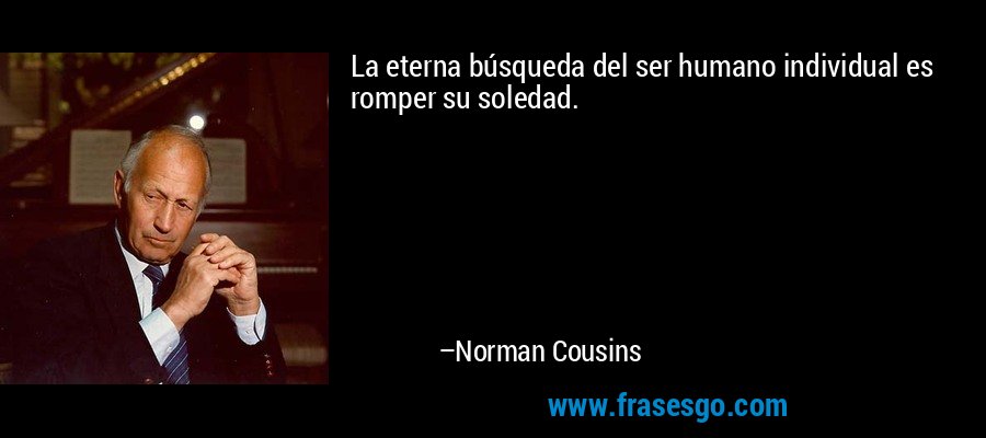 La eterna búsqueda del ser humano individual es romper su soledad. – Norman Cousins
