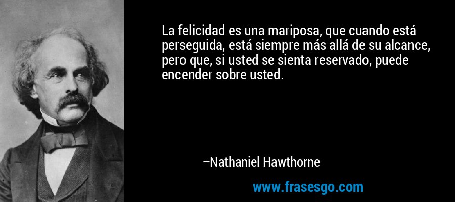 La felicidad es una mariposa, que cuando está perseguida, está siempre más allá de su alcance, pero que, si usted se sienta reservado, puede encender sobre usted. – Nathaniel Hawthorne