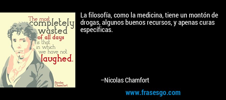 La filosofía, como la medicina, tiene un montón de drogas, algunos buenos recursos, y apenas curas específicas. – Nicolas Chamfort