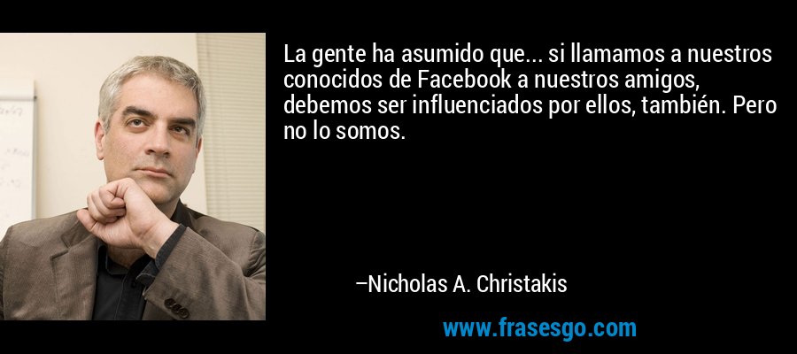 La gente ha asumido que... si llamamos a nuestros conocidos de Facebook a nuestros amigos, debemos ser influenciados por ellos, también. Pero no lo somos. – Nicholas A. Christakis