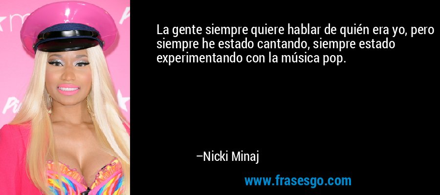 La gente siempre quiere hablar de quién era yo, pero siempre he estado cantando, siempre estado experimentando con la música pop. – Nicki Minaj
