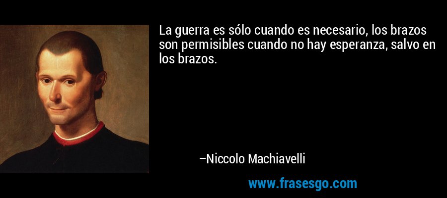 La guerra es sólo cuando es necesario, los brazos son permisibles cuando no hay esperanza, salvo en los brazos. – Niccolo Machiavelli