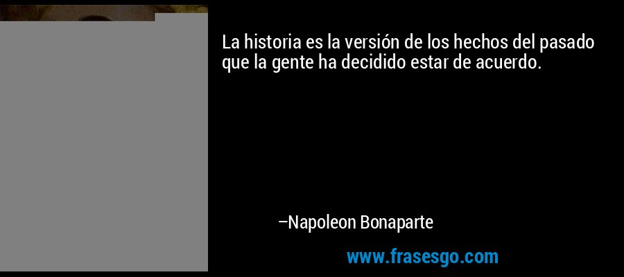 La historia es la versión de los hechos del pasado que la gente ha decidido estar de acuerdo. – Napoleon Bonaparte