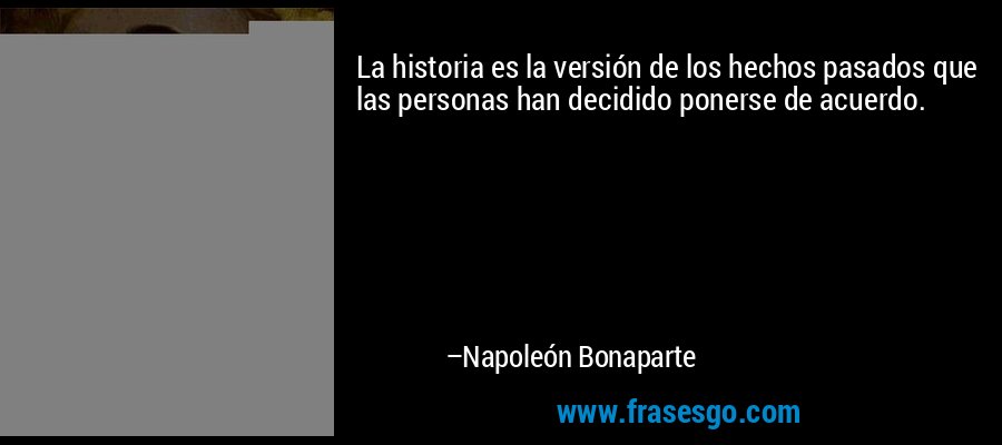 La historia es la versión de los hechos pasados ​​que las personas han decidido ponerse de acuerdo. – Napoleón Bonaparte