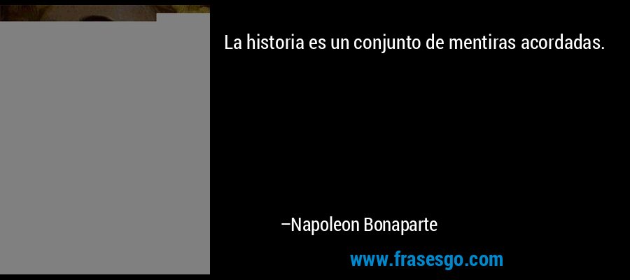 La historia es un conjunto de mentiras acordadas. – Napoleon Bonaparte