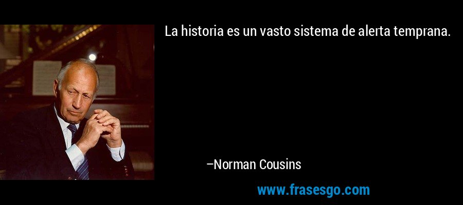 La historia es un vasto sistema de alerta temprana. – Norman Cousins