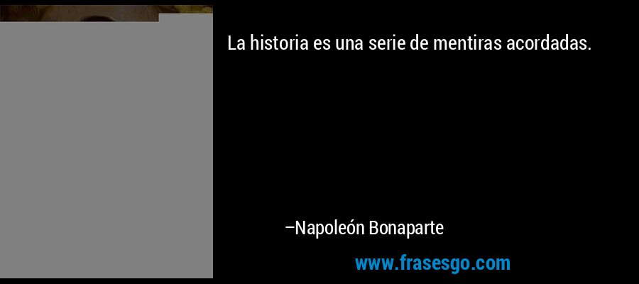 La historia es una serie de mentiras acordadas. – Napoleón Bonaparte