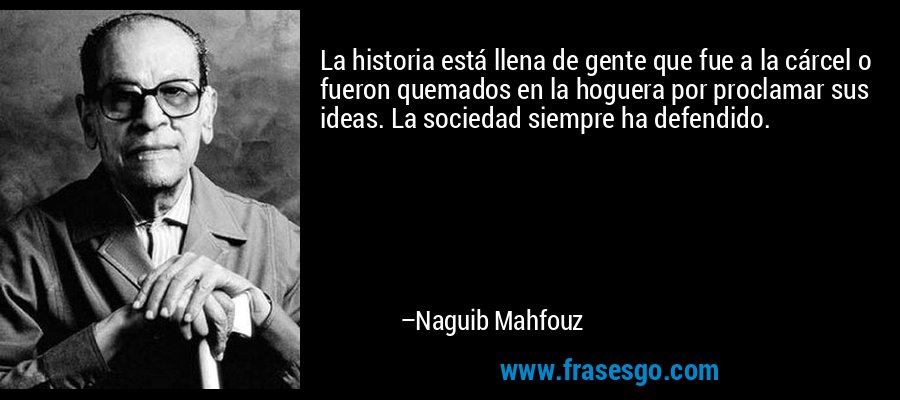 La historia está llena de gente que fue a la cárcel o fueron quemados en la hoguera por proclamar sus ideas. La sociedad siempre ha defendido. – Naguib Mahfouz