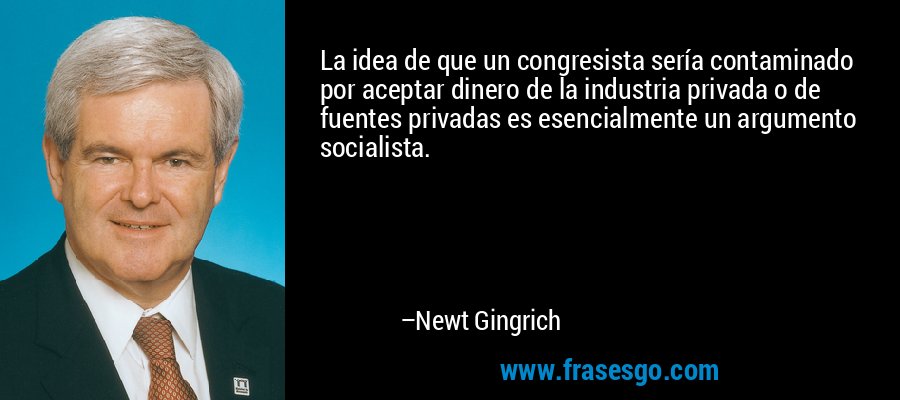 La idea de que un congresista sería contaminado por aceptar dinero de la industria privada o de fuentes privadas es esencialmente un argumento socialista. – Newt Gingrich