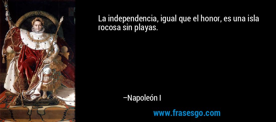 La independencia, igual que el honor, es una isla rocosa sin playas. – Napoleón I