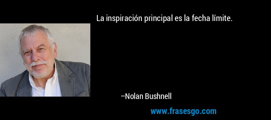 La inspiración principal es la fecha límite. – Nolan Bushnell