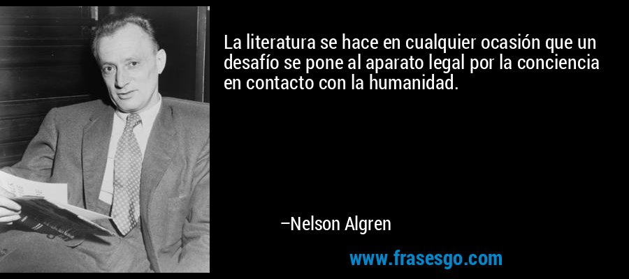 La literatura se hace en cualquier ocasión que un desafío se pone al aparato legal por la conciencia en contacto con la humanidad. – Nelson Algren