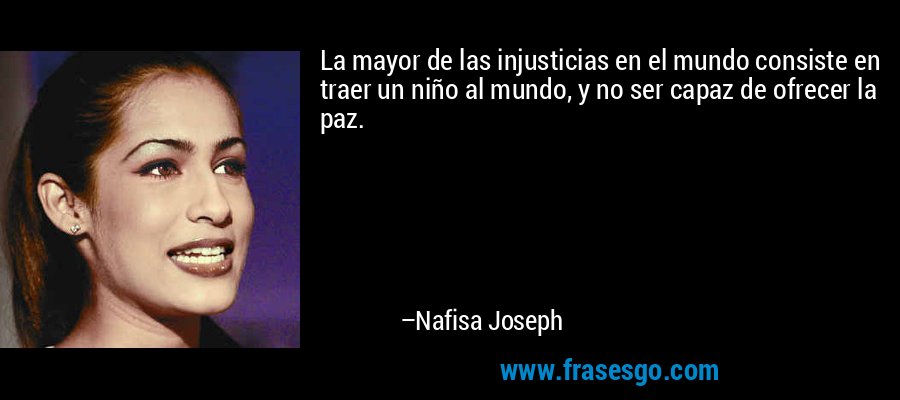 La mayor de las injusticias en el mundo consiste en traer un niño al mundo, y no ser capaz de ofrecer la paz. – Nafisa Joseph