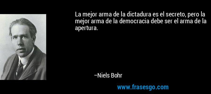 La mejor arma de la dictadura es el secreto, pero la mejor arma de la democracia debe ser el arma de la apertura. – Niels Bohr
