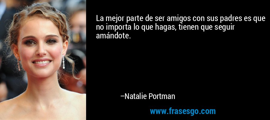 La mejor parte de ser amigos con sus padres es que no importa lo que hagas, tienen que seguir amándote. – Natalie Portman