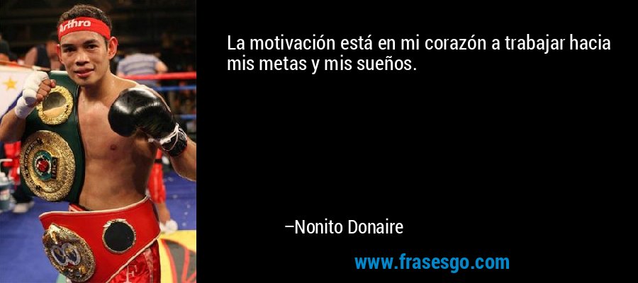 La motivación está en mi corazón a trabajar hacia mis metas y mis sueños. – Nonito Donaire