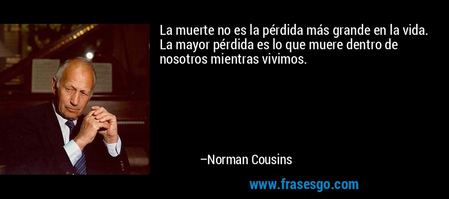 La muerte no es la pérdida más grande en la vida. La mayor pérdida es lo que muere dentro de nosotros mientras vivimos. – Norman Cousins