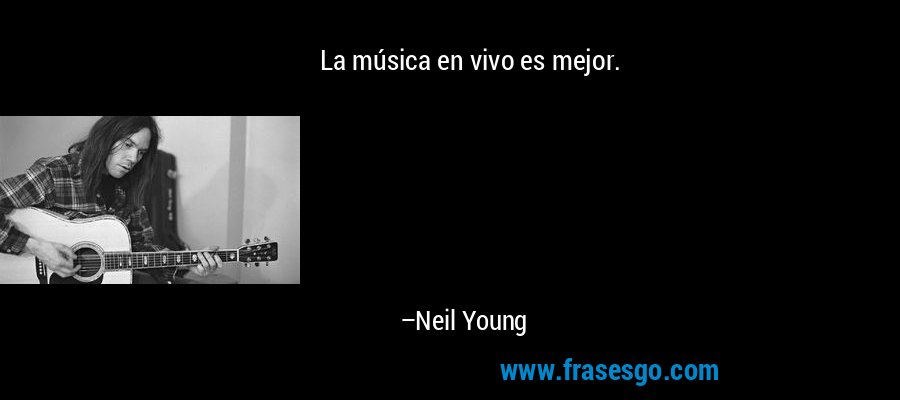 La música en vivo es mejor. – Neil Young