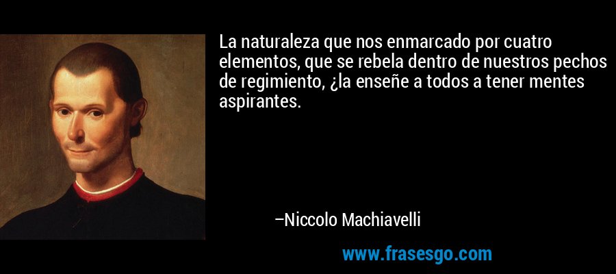 La naturaleza que nos enmarcado por cuatro elementos, que se rebela dentro de nuestros pechos de regimiento, ¿la enseñe a todos a tener mentes aspirantes. – Niccolo Machiavelli