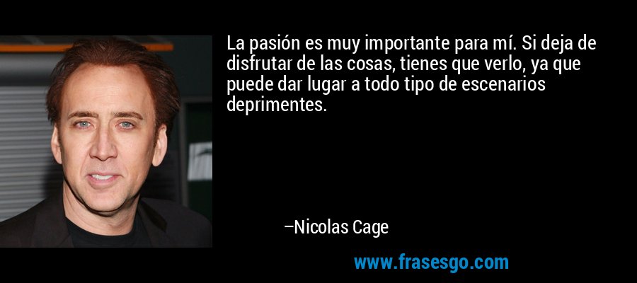 La pasión es muy importante para mí. Si deja de disfrutar de las cosas, tienes que verlo, ya que puede dar lugar a todo tipo de escenarios deprimentes. – Nicolas Cage