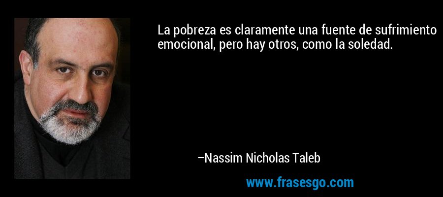 La pobreza es claramente una fuente de sufrimiento emocional, pero hay otros, como la soledad. – Nassim Nicholas Taleb