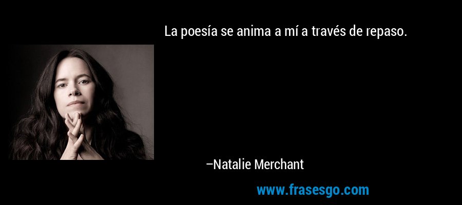 La poesía se anima a mí a través de repaso. – Natalie Merchant