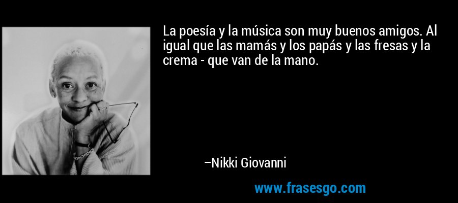 La poesía y la música son muy buenos amigos. Al igual que las mamás y los papás y las fresas y la crema - que van de la mano. – Nikki Giovanni