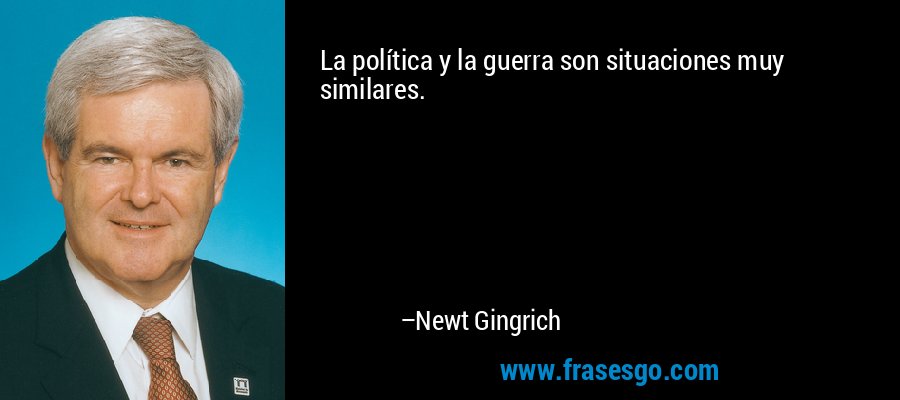 La política y la guerra son situaciones muy similares. – Newt Gingrich