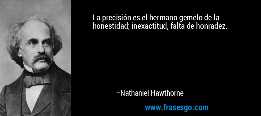 La precisión es el hermano gemelo de la honestidad; inexactitud, falta de honradez. – Nathaniel Hawthorne