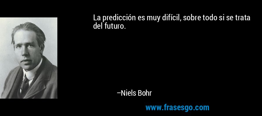 La predicción es muy difícil, sobre todo si se trata del futuro. – Niels Bohr