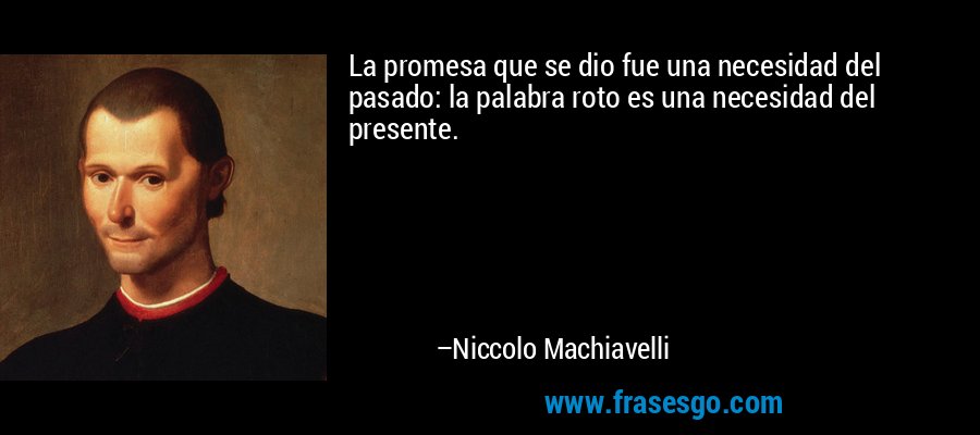 La promesa que se dio fue una necesidad del pasado: la palabra roto es una necesidad del presente. – Niccolo Machiavelli