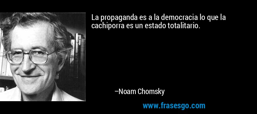 La propaganda es a la democracia lo que la cachiporra es un estado totalitario. – Noam Chomsky