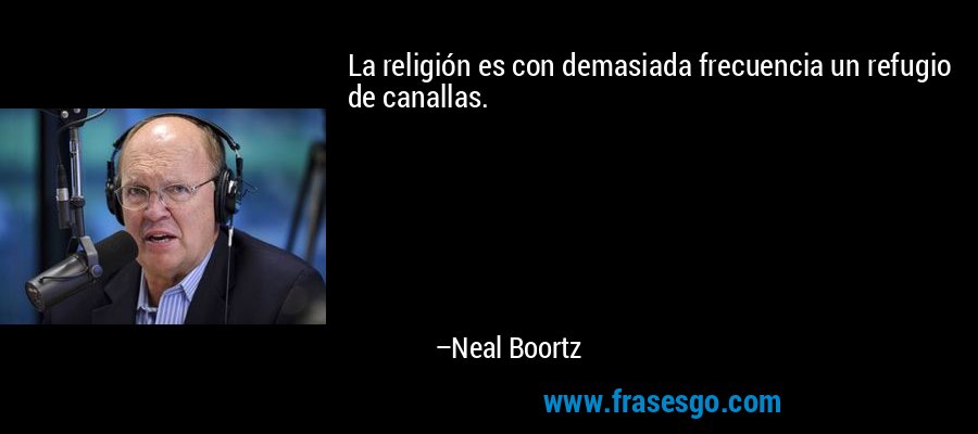 La religión es con demasiada frecuencia un refugio de canallas. – Neal Boortz