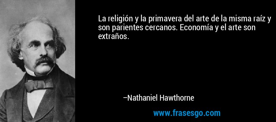 La religión y la primavera del arte de la misma raíz y son parientes cercanos. Economía y el arte son extraños. – Nathaniel Hawthorne