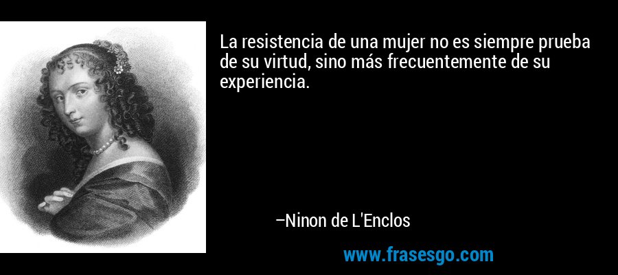 La resistencia de una mujer no es siempre prueba de su virtud, sino más frecuentemente de su experiencia. – Ninon de L'Enclos