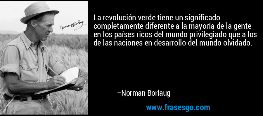 La revolución verde tiene un significado completamente diferente a la mayoría de la gente en los países ricos del mundo privilegiado que a los de las naciones en desarrollo del mundo olvidado. – Norman Borlaug