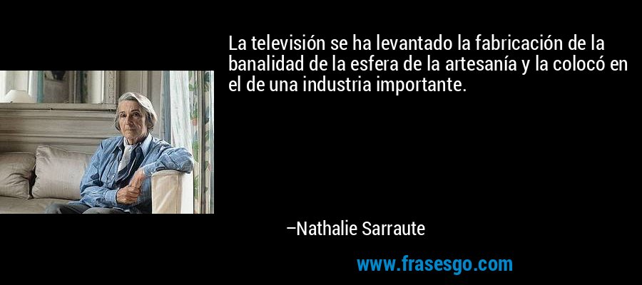 La televisión se ha levantado la fabricación de la banalidad de la esfera de la artesanía y la colocó en el de una industria importante. – Nathalie Sarraute