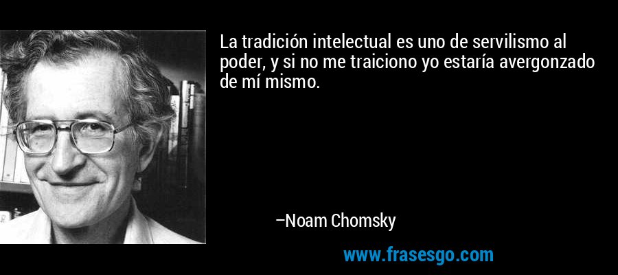 La tradición intelectual es uno de servilismo al poder, y si no me traiciono yo estaría avergonzado de mí mismo. – Noam Chomsky