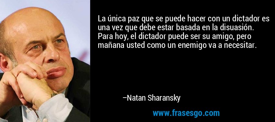 La única paz que se puede hacer con un dictador es una vez que debe estar basada en la disuasión. Para hoy, el dictador puede ser su amigo, pero mañana usted como un enemigo va a necesitar. – Natan Sharansky
