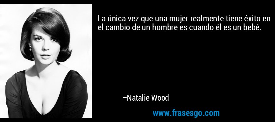 La única vez que una mujer realmente tiene éxito en el cambio de un hombre es cuando él es un bebé. – Natalie Wood