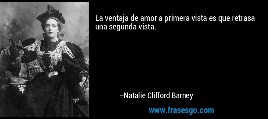 La ventaja de amor a primera vista es que retrasa una segunda vista. – Natalie Clifford Barney