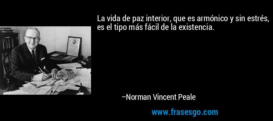La vida de paz interior, que es armónico y sin estrés, es el tipo más fácil de la existencia. – Norman Vincent Peale